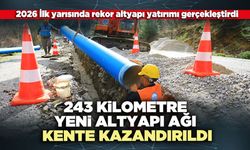 243 Kilometre yeni altyapı ağı kente kazandırıldı
