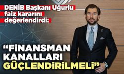 DENİB Başkanı Uğurlu: “Finansman kanalları güçlendirilmeli”