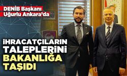 DENİB Başkanı Uğurlu İhracatçıların taleplerini bakanlığa taşıdı
