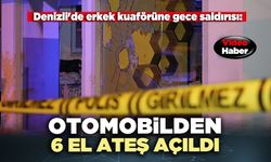 Denizli'de erkek kuaförüne gece saldırısı: Otomobilden 6 el ateş açıldı