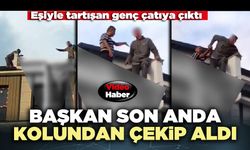 Eşiyle tartışan genç çatıya çıktı, başkan son anda kolundan çekip aldı