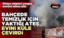 Bahçede temizlik için yaktığı ateş evini küle çevirdi
