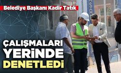 Belediye Başkanı Kadir Tatık çalışmaları yerinde denetledi