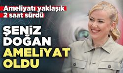 Şeniz Doğan ameliyat oldu