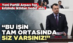 Yeni Partili Arpacı: “Bu işin tam ortasında siz varsınız!”