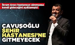 Çavuşoğlu Şehir Hastanesi’ne gitmeyecek