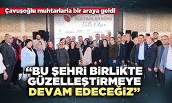 Çavuşoğlu muhtarlarla bir araya geldi: “Bu şehri birlikte güzelleştirmeye devam edeceğiz”