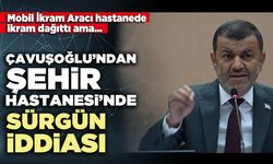 Çavuşoğlu’ndan Şehir Hastanesi’nde sürgün iddiası