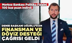 DENİB Başkanı Uğurlu’dan finansman ve döviz desteği çağrısı geldi