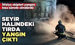Seyir halindeki tırda yangın çıktı