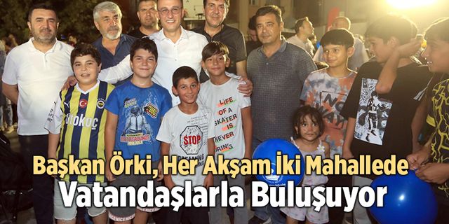 Başkan Örki, Her Akşam İki Mahallede Vatandaşlarla Buluşuyor