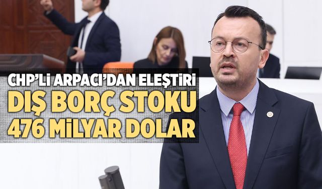 CHP’li Arpacı: “Acil Önlem Alınmalı, Türkiye’nin Toplam Dış Borç Stoku 476 Milyar Dolar”