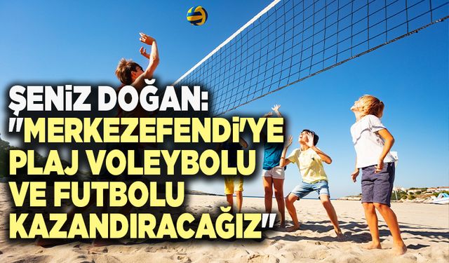 Şeniz Doğan: "Merkezefendi'ye Plaj Voleybolu Ve Futbolu Kazandıracağız"