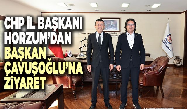 CHP İl Başkanı Horzum’dan Başkan Çavuşoğlu’na Ziyaret