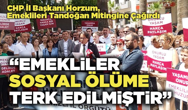 CHP İl Başkanı Horzum: “Emekliler Sosyal Ölüme Terk Edilmiştir”