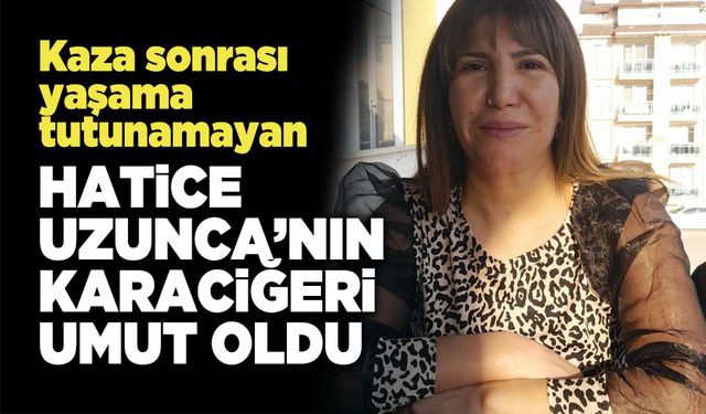 Kaza Sonrası Yaşama Tutunamayan  Hatice Uzunca’nın Karaciğeri Umut Oldu