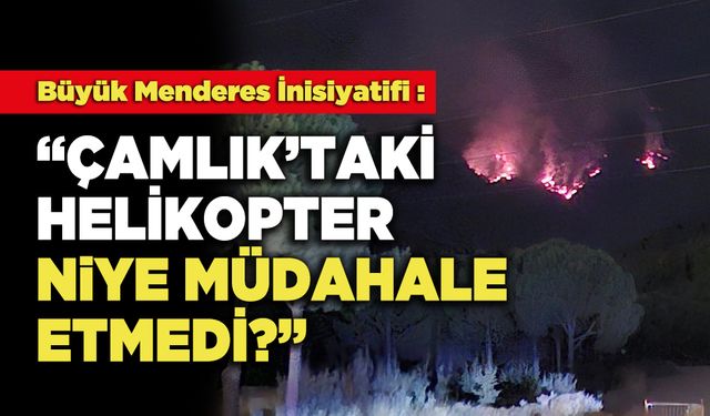 Büyük Menderes İnisiyatifi : "Çamlık’taki Helikopter Niye Müdahale Etmedi"