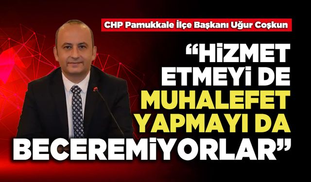 Uğur Coşkun:   “Hizmet etmeyi de muhalefet yapmayı da beceremiyorlar”