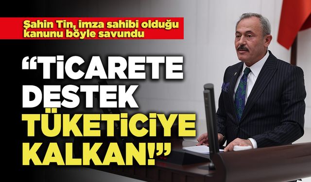 Şahin Tin : “Ticarete Destek Tüketiciye Kalkan!”