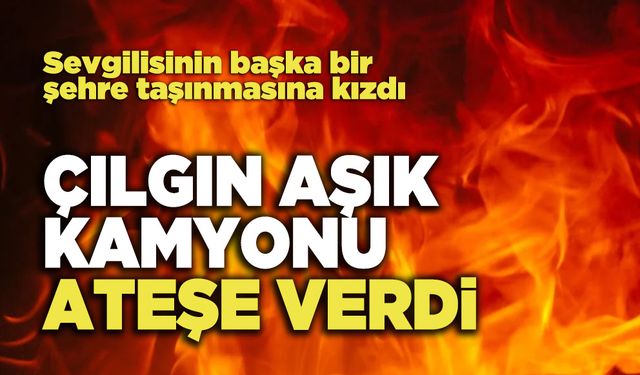 Çılgın Aşık Kamyonu Ateşe Verdi