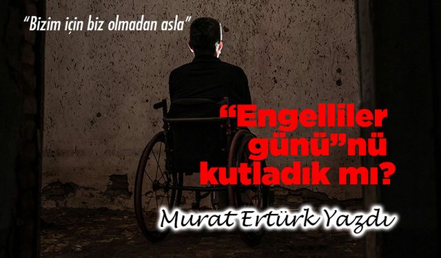“Engelliler günü”nü kutladık mı?