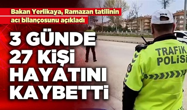 Bakan Yerlikaya açıkladı: 3 Günde 27 kişi hayatını kaybetti