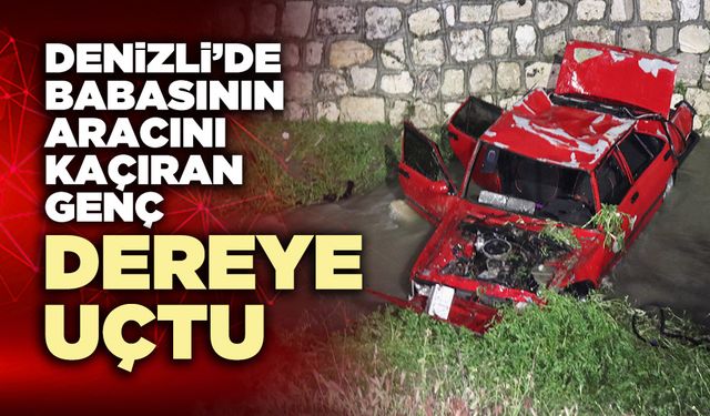 Denizli’de babasının aracını kaçıran genç dereye uçtu