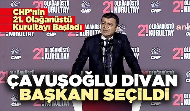 CHP’nin 21. Olağanüstü Kurultayı Başladı: Çavuşoğlu Divan Başkanı Seçildi