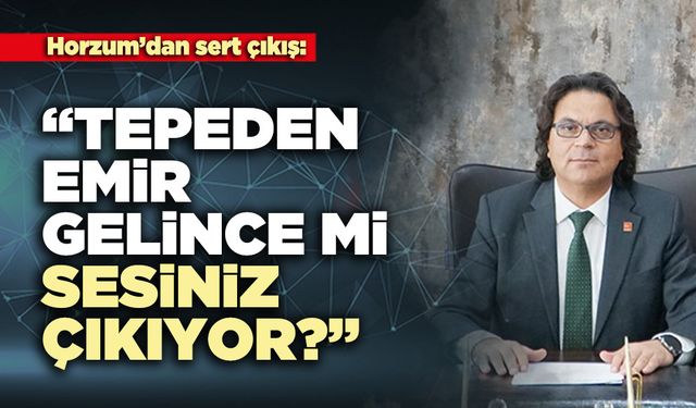 Horzum’dan sert çıkış:  “Tepeden emir gelince mi sesiniz çıkıyor?”