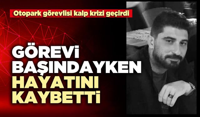 Görevi başındayken hayatını kaybetti