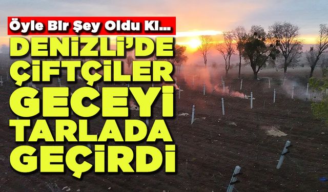 Denizli’de Çiftçiler Geceyi Tarlada Geçirdi