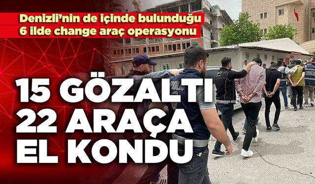 6 ilde change araç operasyonu: 15 gözaltı, 22 araç ele geçirildi