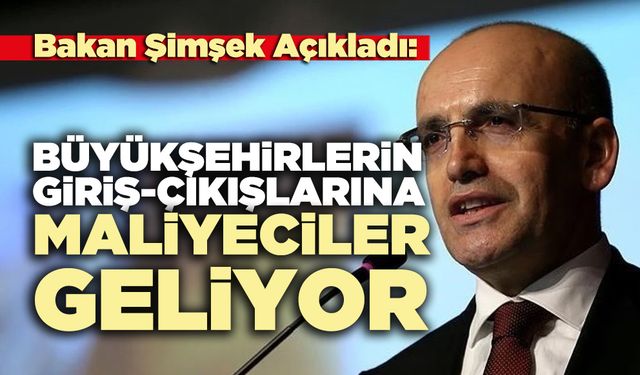 Bakan Şimşek Açıkladı: Büyükşehirlerin giriş-çıkışlarına maliyeciler geliyor