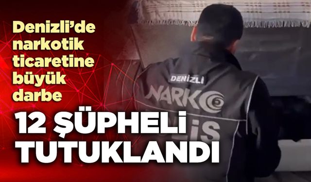 Denizli’de narkotik ticaretine büyük darbe: 12 şüpheli tutuklandı