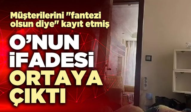 O’nun ifadesi ortaya çıktı: Müşterilerini "fantezi olsun diye" kayıt etmiş