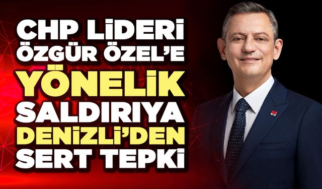 CHP Lideri Özgür Özel’e Yönelik Saldırıya Denizli’den Sert Tepki