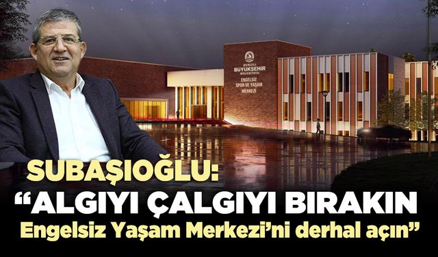 Subaşıoğlu, “Algıyı çalgıyı bırakın, Engelsiz Yaşam Merkezi'ni derhal açın”