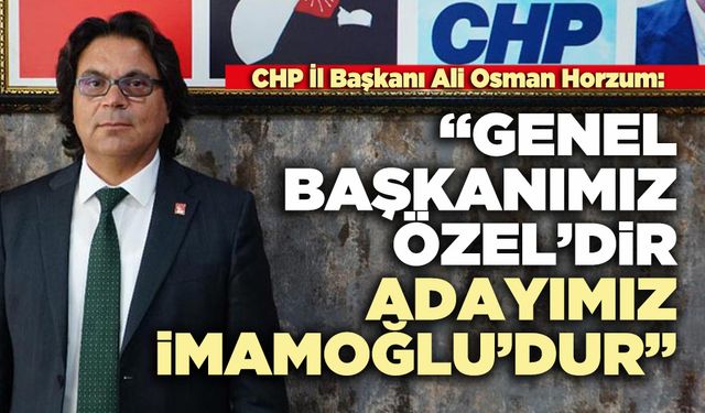 Ali Osman Horzum:  “Genel Başkanımız Özel’dir, Cumhurbaşkanı adayımız İmamoğlu’dur”