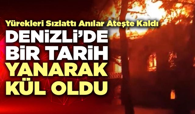 Denizli’de Bir Tarih Yanarak Kül Oldu