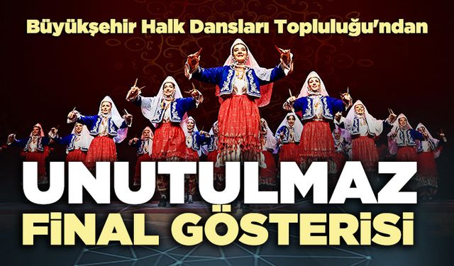 Büyükşehir Halk Dansları Topluluğu'ndan unutulmaz final gösterisi
