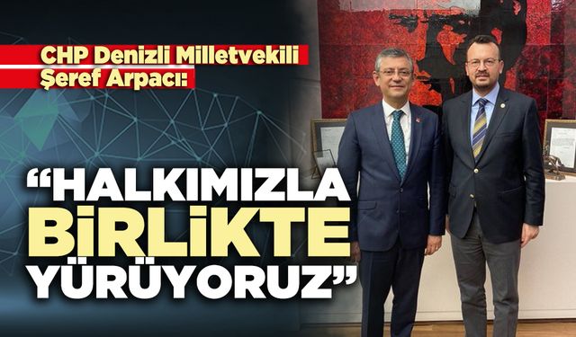 CHP Denizli Milletvekili Şeref Arpacı: “Halkımızla birlikte yürüyoruz”