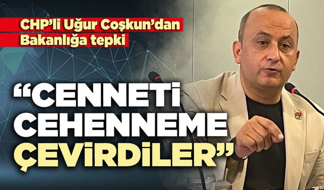 CHP’li Uğur Coşkun’dan Bakanlığa tepki: “Cenneti cehenneme çevirdiler”