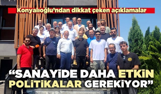 Konyalıoğlu’ndan dikkat çeken açıklamalar: “Sanayide daha etkin politikalar gerekiyor”