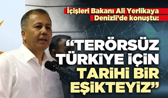 İçişleri Bakanı Ali Yerlikaya Denizli’de konuştu: “*erörsüz Türkiye için tarihi bir eşikteyiz”