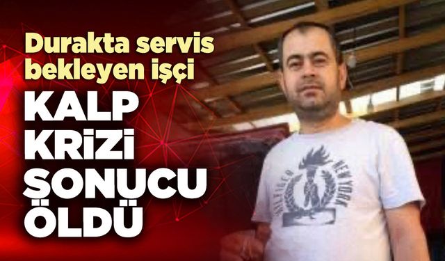 Durakta servis bekleyen işçi kalp krizi sonucu öldü