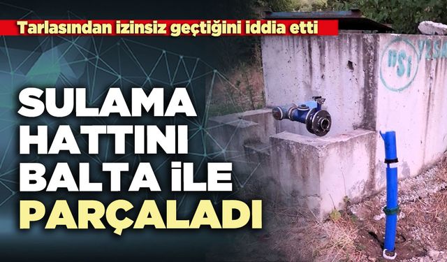 Sulama hattını balta ile parçaladı