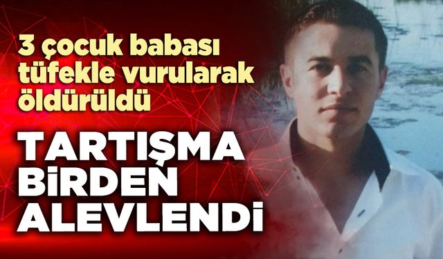 Tartışma birden alevlendi, 3 çocuk babası tüfekle vurularak öldürüldü