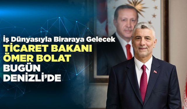 Ticaret Bakanı Ömer Bolat Bugün Denizli’de İş Dünyasıyla Buluşacak