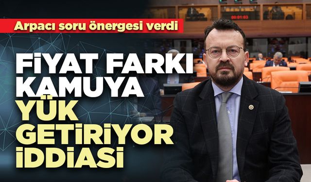Arpacı soru önergesi verdi: Fiyat farkı kamuya yük getiriyor iddiası