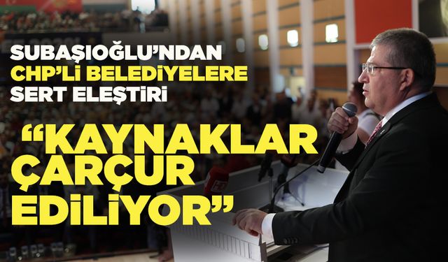 Subaşıoğlu’ndan CHP’li Belediyelere Sert Eleştiri